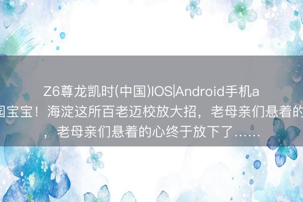 Z6尊龙凯时(中国)IOS|Android手机app下载 面向幼儿园宝宝！海淀这所百老迈校放大招，老母亲们悬着的心终于放下了……