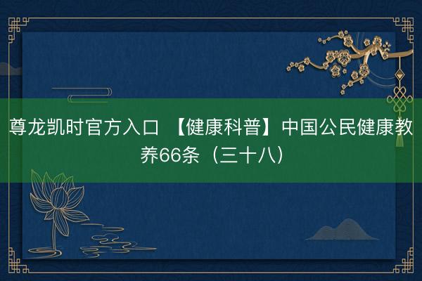 尊龙凯时官方入口 【健康科普】中国公民健康教养66条（三十八）