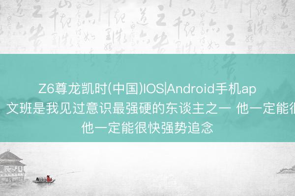 Z6尊龙凯时(中国)IOS|Android手机app下载 哈珀：文班是我见过意识最强硬的东谈主之一 他一定能很快强势追念