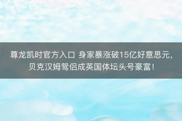 尊龙凯时官方入口 身家暴涨破15亿好意思元，贝克汉姆鸳侣成英国体坛头号豪富！