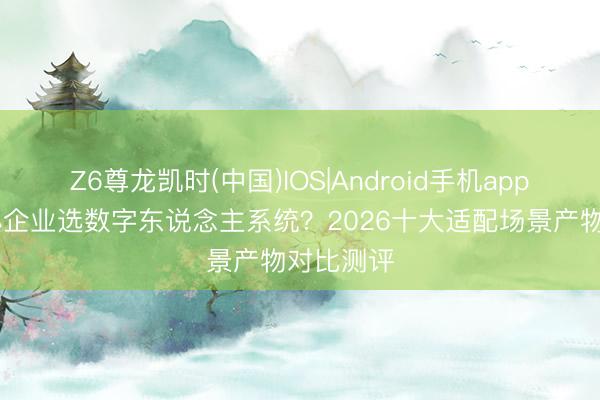 Z6尊龙凯时(中国)IOS|Android手机app下载 中小企业选数字东说念主系统？2026十大适配场景产物对比测评