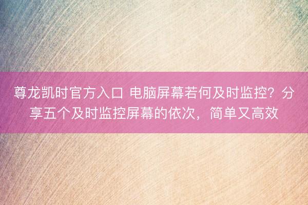 尊龙凯时官方入口 电脑屏幕若何及时监控？分享五个及时监控屏幕的依次，简单又高效