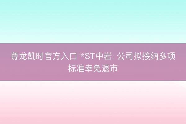 尊龙凯时官方入口 *ST中岩: 公司拟接纳多项标准幸免退市