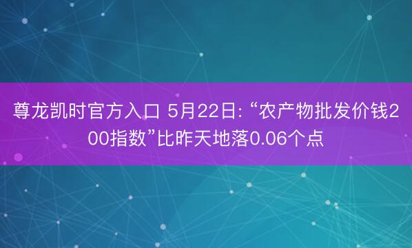 尊龙凯时官方入口 5月22日: “农产物批发价钱200指数”比昨天地落0.06个点