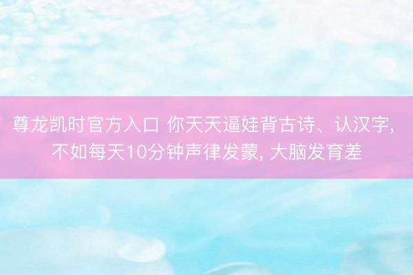 尊龙凯时官方入口 你天天逼娃背古诗、认汉字， 不如每天10分钟声律发蒙， 大脑发育差