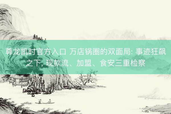 尊龙凯时官方入口 万店锅圈的双面局: 事迹狂飙之下， 现款流、加盟、食安三重检察