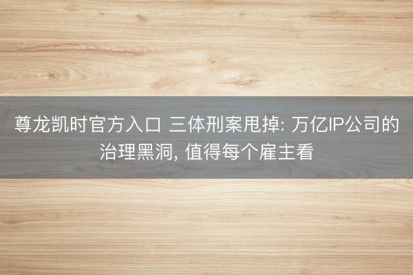 尊龙凯时官方入口 三体刑案甩掉: 万亿IP公司的治理黑洞， 值得每个雇主看