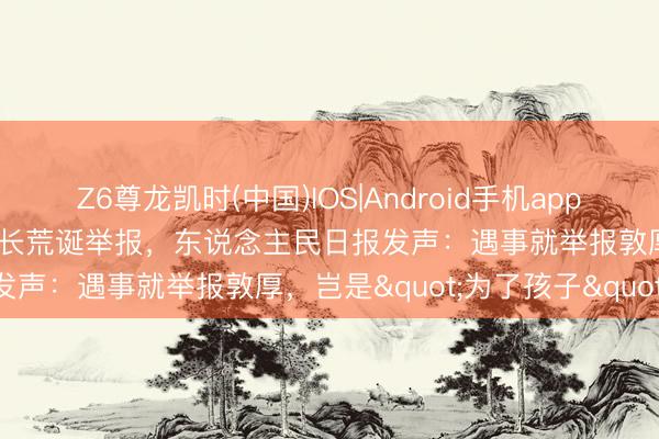 Z6尊龙凯时(中国)IOS|Android手机app下载 复旦副辅导遭小学生家长荒诞举报,东说念主民日报发声:遇事就举报敦厚,岂是"为了孩子"