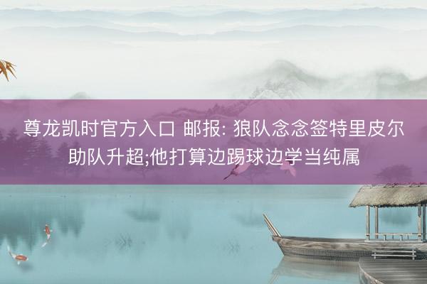 尊龙凯时官方入口 邮报: 狼队念念签特里皮尔助队升超;他打算边踢球边学当纯属