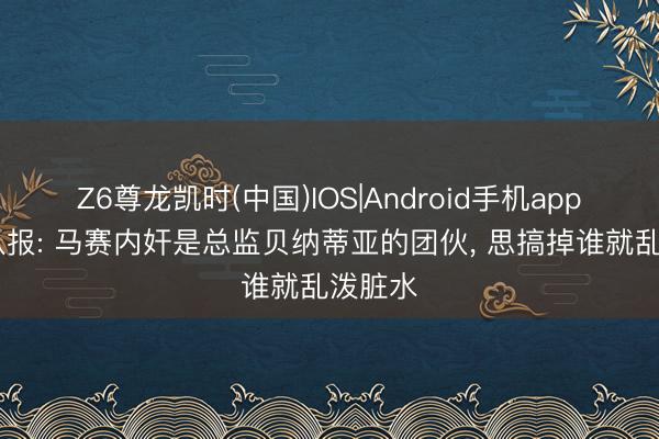 Z6尊龙凯时(中国)IOS|Android手机app下载 队报: 马赛内奸是总监贝纳蒂亚的团伙， 思搞掉谁就乱泼脏水