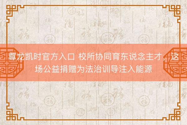 尊龙凯时官方入口 校所协同育东说念主才，这场公益捐赠为法治训导注入能源
