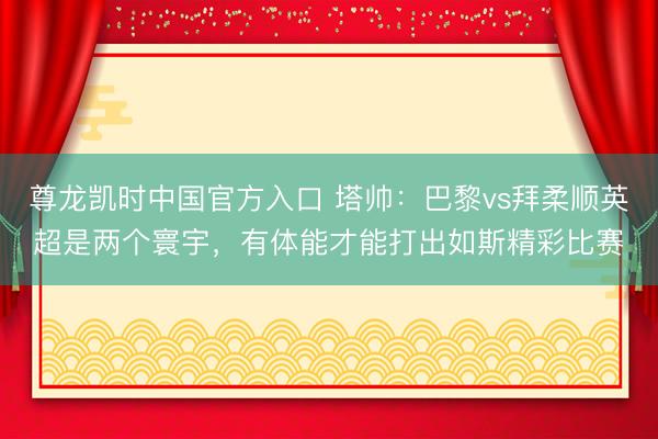 尊龙凯时中国官方入口 塔帅:巴黎vs拜柔顺英超是两个寰宇,有体能才能打出如斯精彩比赛