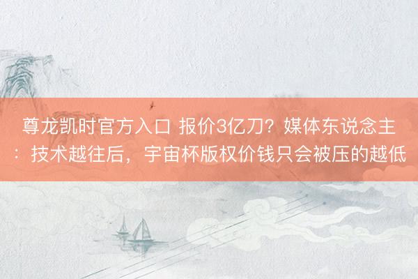 尊龙凯时官方入口 报价3亿刀？媒体东说念主：技术越往后，宇宙杯版权价钱只会被压的越低