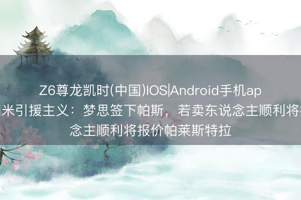 Z6尊龙凯时(中国)IOS|Android手机app下载 罗体各国米引援主义：梦思签下帕斯，若卖东说念主顺利将报价帕莱斯特拉