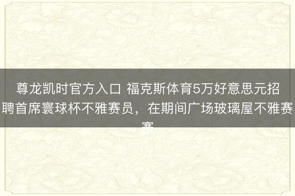 尊龙凯时官方入口 福克斯体育5万好意思元招聘首席寰球杯不雅赛员，在期间广场玻璃屋不雅赛