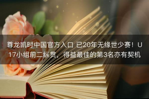 尊龙凯时中国官方入口 已20年无缘世少赛！U17小组前二纵贯，得益最佳的第3名亦有契机