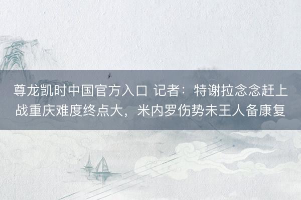 尊龙凯时中国官方入口 记者:特谢拉念念赶上战重庆难度终点大,米内罗伤势未王人备康复