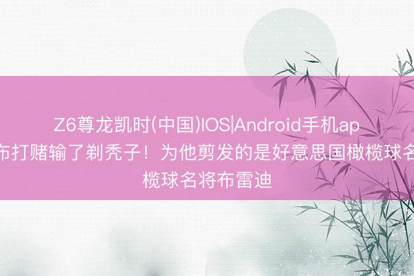 Z6尊龙凯时(中国)IOS|Android手机app下载 伊布打赌输了剃秃子！为他剪发的是好意思国橄榄球名将布雷迪
