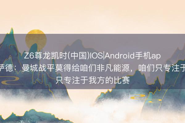 Z6尊龙凯时(中国)IOS|Android手机app下载 特罗萨德：曼城战平莫得给咱们非凡能源，咱们只专注于我方的比赛
