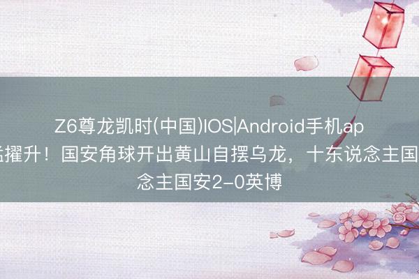 Z6尊龙凯时(中国)IOS|Android手机app下载 扩猛擢升!国安角球开出黄山自摆乌龙,十东说念主国安2-0英博