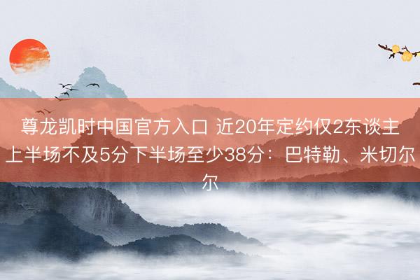 尊龙凯时中国官方入口 近20年定约仅2东谈主上半场不及5分下半场至少38分：巴特勒、米切尔