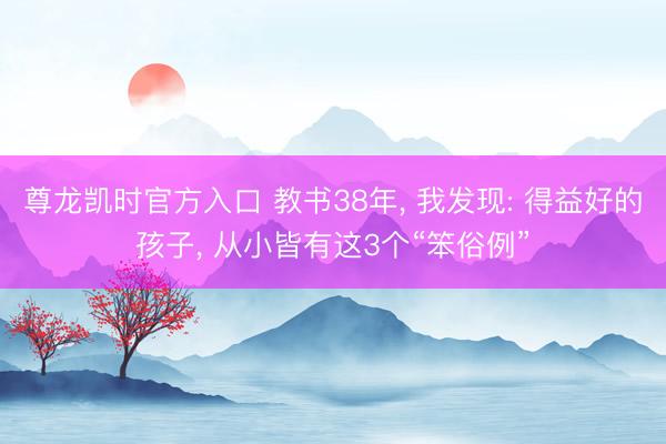 尊龙凯时官方入口 教书38年, 我发现: 得益好的孩子, 从小皆有这3个“笨俗例”