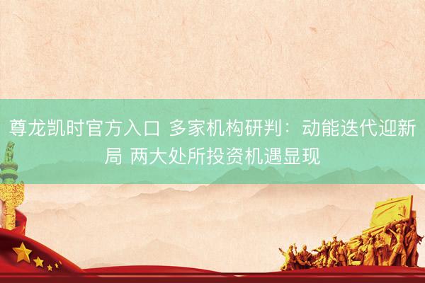 尊龙凯时官方入口 多家机构研判：动能迭代迎新局 两大处所投资机遇显现