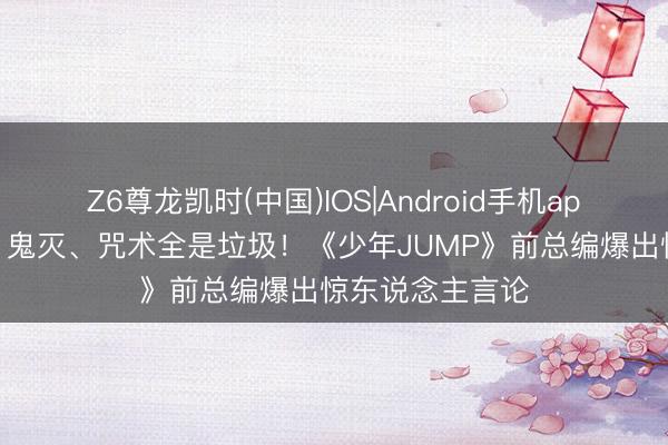 Z6尊龙凯时(中国)IOS|Android手机app下载 海贼王、鬼灭、咒术全是垃圾！《少年JUMP》前总编爆出惊东说念主言论