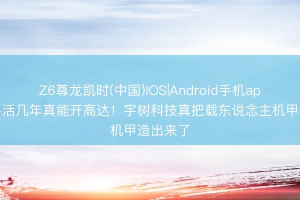 Z6尊龙凯时(中国)IOS|Android手机app下载 多活几年真能开高达！宇树科技真把载东说念主机甲造出来了