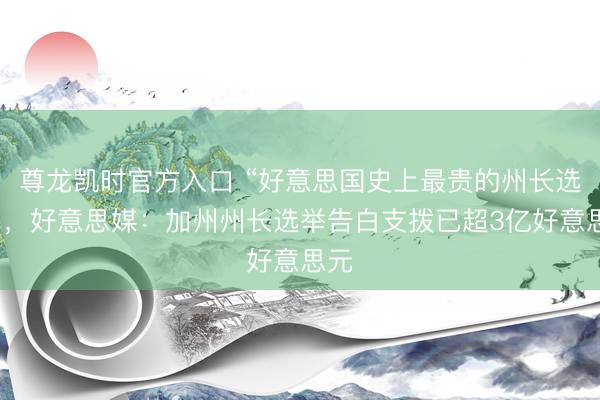 尊龙凯时官方入口 “好意思国史上最贵的州长选举”，好意思媒：加州州长选举告白支拨已超3亿好意思元