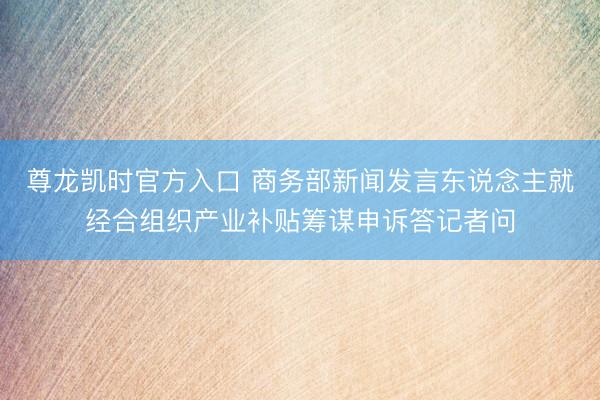 尊龙凯时官方入口 商务部新闻发言东说念主就经合组织产业补贴筹谋申诉答记者问
