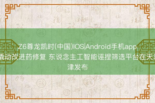 Z6尊龙凯时(中国)IOS|Android手机app下载 撬动改进药修复 东说念主工智能诬捏筛选平台在天津发布