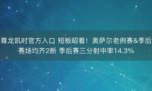 尊龙凯时官方入口 短板昭着!奥萨尔老例赛&季后赛场均齐2断 季后赛三分射中率14.3%