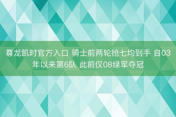 尊龙凯时官方入口 骑士前两轮抢七均到手 自03年以来第6队 此前仅08绿军夺冠