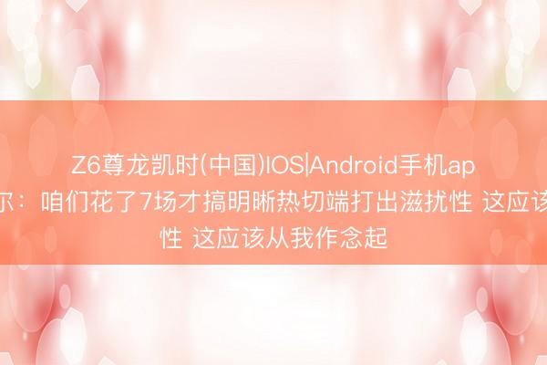 Z6尊龙凯时(中国)IOS|Android手机app下载 米切尔：咱们花了7场才搞明晰热切端打出滋扰性 这应该从我作念起