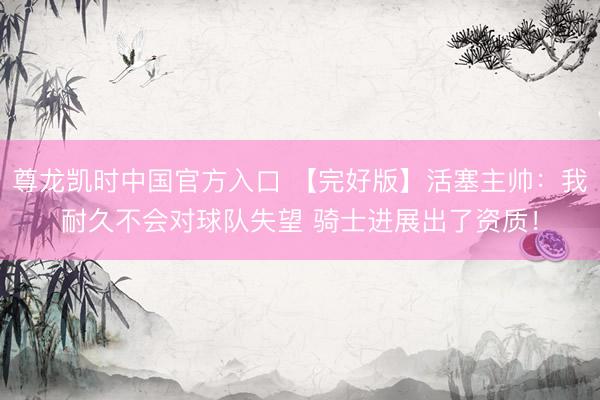 尊龙凯时中国官方入口 【完好版】活塞主帅:我耐久不会对球队失望 骑士进展出了资质!