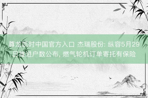 尊龙凯时中国官方入口 杰瑞股份: 纵容5月29日推进户数公布， 燃气轮机订单寄托有保险