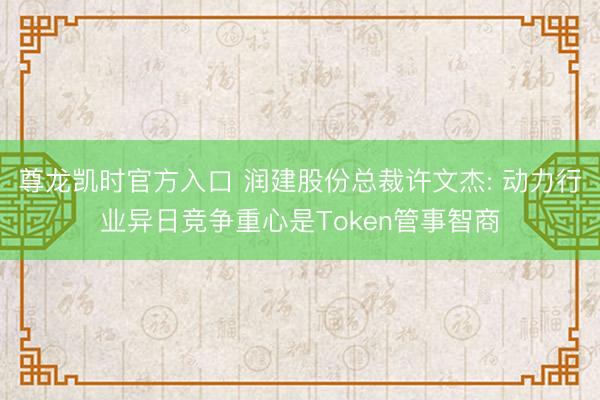 尊龙凯时官方入口 润建股份总裁许文杰: 动力行业异日竞争重心是Token管事智商