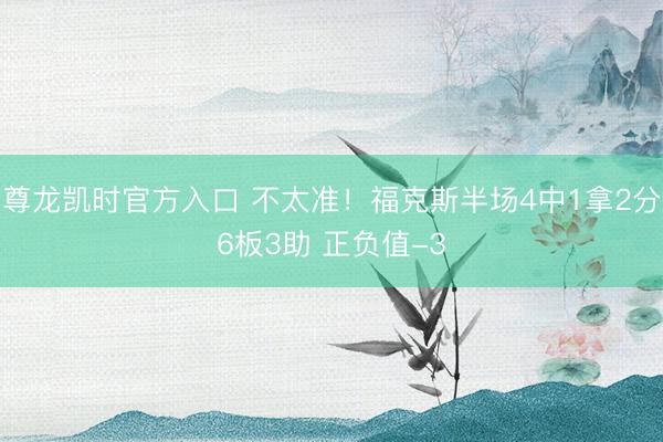 尊龙凯时官方入口 不太准！福克斯半场4中1拿2分6板3助 正负值-3