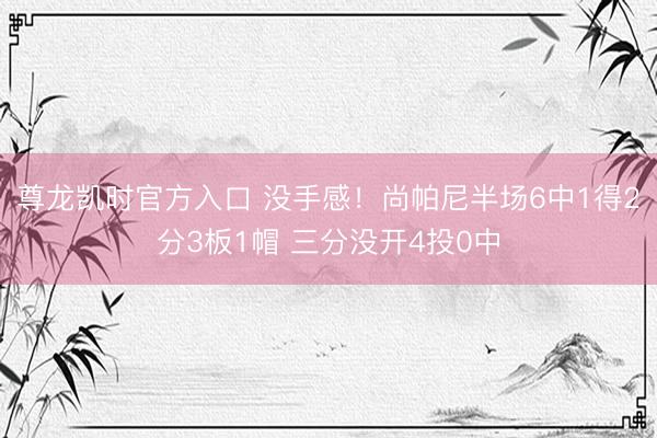 尊龙凯时官方入口 没手感！尚帕尼半场6中1得2分3板1帽 三分没开4投0中