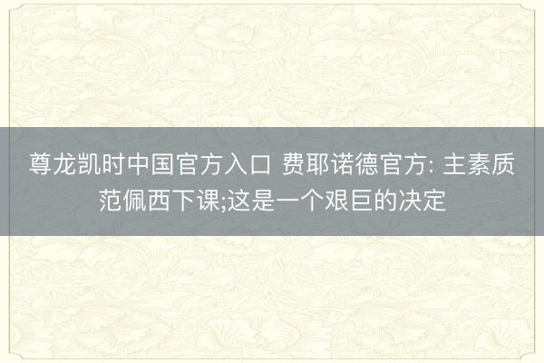 尊龙凯时中国官方入口 费耶诺德官方: 主素质范佩西下课;这是一个艰巨的决定