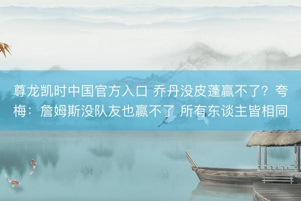 尊龙凯时中国官方入口 乔丹没皮蓬赢不了？夸梅：詹姆斯没队友也赢不了 所有东谈主皆相同
