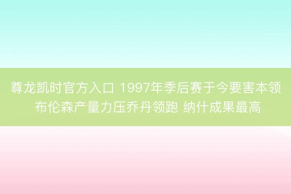 尊龙凯时官方入口 1997年季后赛于今要害本领 布伦森产量力压乔丹领跑 纳什成果最高