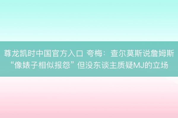 尊龙凯时中国官方入口 夸梅：查尔莫斯说詹姆斯“像婊子相似报怨” 但没东谈主质疑MJ的立场