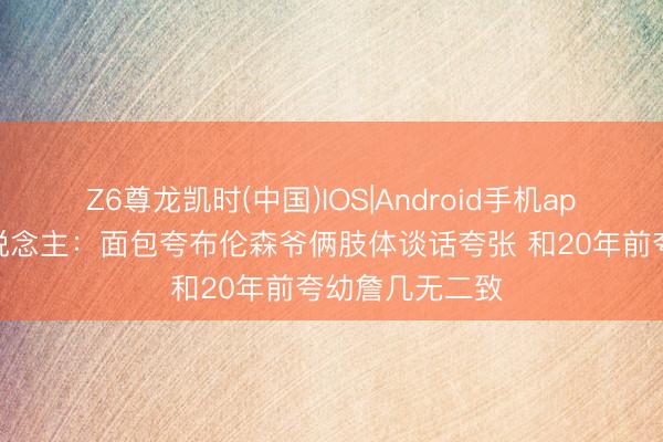 Z6尊龙凯时(中国)IOS|Android手机app下载 媒体东说念主:面包夸布伦森爷俩肢体谈话夸张 和20年前夸幼詹几无二致