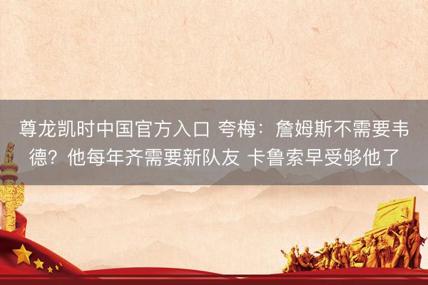 尊龙凯时中国官方入口 夸梅：詹姆斯不需要韦德？他每年齐需要新队友 卡鲁索早受够他了