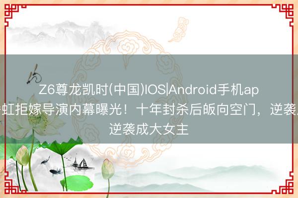 Z6尊龙凯时(中国)IOS|Android手机app下载 潘虹拒嫁导演内幕曝光!十年封杀后皈向空门,逆袭成大女主
