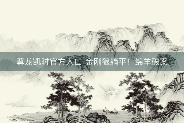 尊龙凯时官方入口 金刚狼躺平!绵羊破案