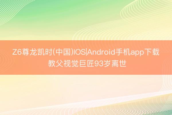 Z6尊龙凯时(中国)IOS|Android手机app下载 教父视觉巨匠93岁离世