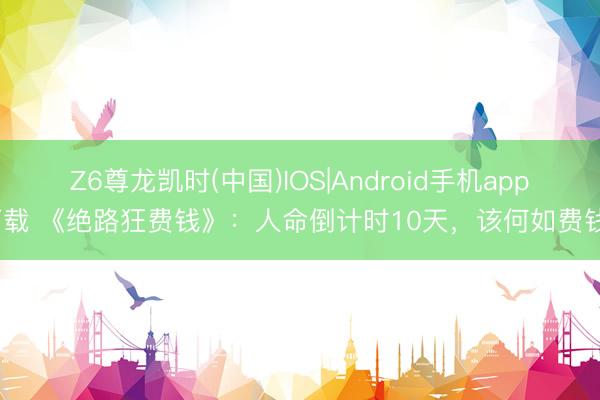 Z6尊龙凯时(中国)IOS|Android手机app下载 《绝路狂费钱》:人命倒计时10天,该何如费钱?